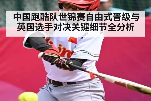中国跑酷队世锦赛自由式晋级与英国选手对决关键细节全分析